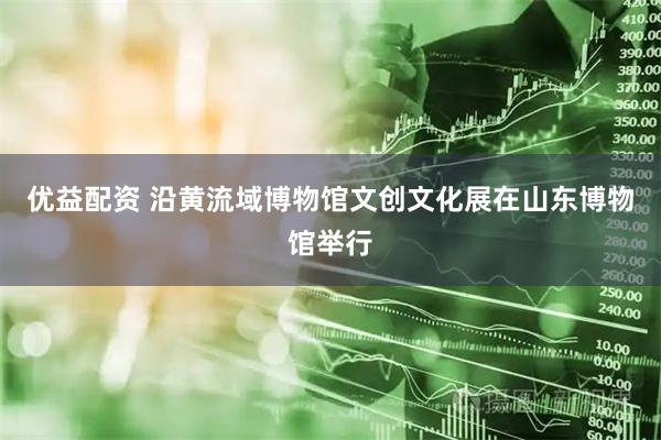 优益配资 沿黄流域博物馆文创文化展在山东博物馆举行