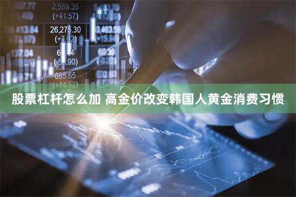 股票杠杆怎么加 高金价改变韩国人黄金消费习惯