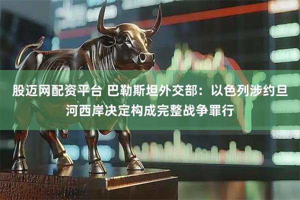 股迈网配资平台 巴勒斯坦外交部：以色列涉约旦河西岸决定构成完整战争罪行