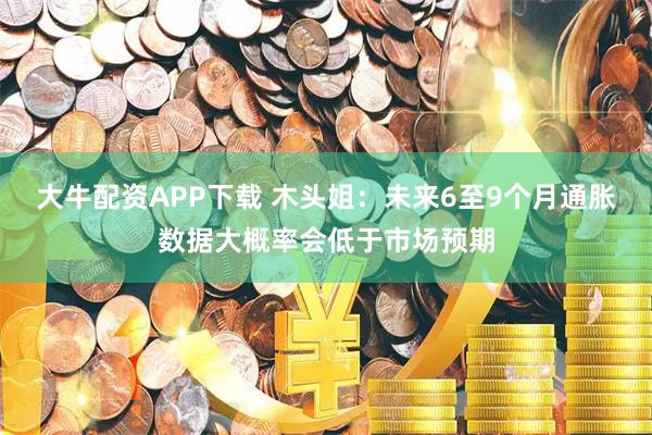 大牛配资APP下载 木头姐：未来6至9个月通胀数据大概率会低于市场预期