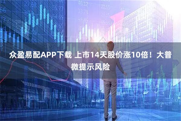 众盈易配APP下载 上市14天股价涨10倍！大普微提示风险