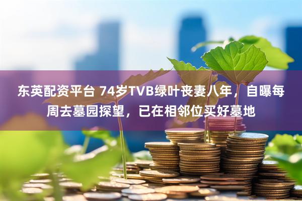 东英配资平台 74岁TVB绿叶丧妻八年，自曝每周去墓园探望，已在相邻位买好墓地