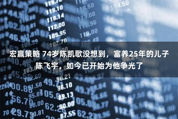 宏赢策略 74岁陈凯歌没想到，富养25年的儿子陈飞宇，如今已开始为他争光了