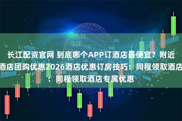 长江配资官网 到底哪个APP订酒店最便宜？附近500米内酒店团购优惠2026酒店优惠订房技巧：同程领取酒店专属优惠