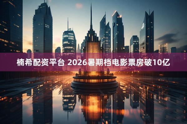 楠希配资平台 2026暑期档电影票房破10亿