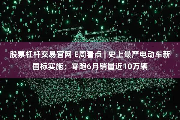 股票杠杆交易官网 E周看点 | 史上最严电动车新国标实施；零跑6月销量近10万辆