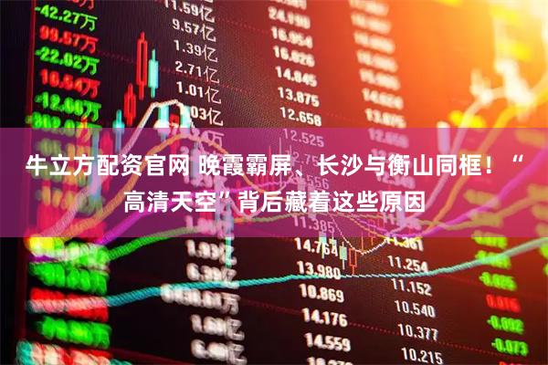 牛立方配资官网 晚霞霸屏、长沙与衡山同框!“高清天空”背后藏着这些原因