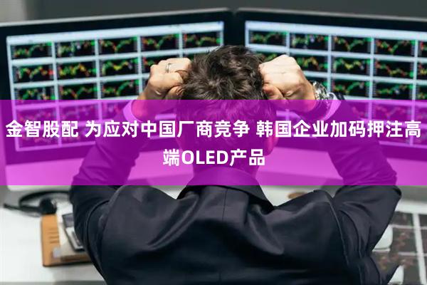 金智股配 为应对中国厂商竞争 韩国企业加码押注高端OLED产品
