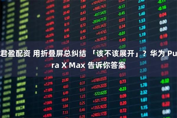 君盈配资 用折叠屏总纠结 「该不该展开」？华为 Pura X Max 告诉你答案